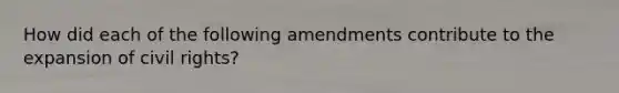 How did each of the following amendments contribute to the expansion of civil rights?