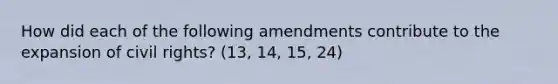 How did each of the following amendments contribute to the expansion of civil rights? (13, 14, 15, 24)