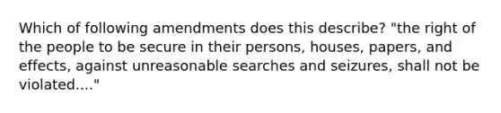 Which of following amendments does this describe? "the right of the people to be secure in their persons, houses, papers, and effects, against unreasonable searches and seizures, shall not be violated...."