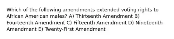 Which of the following amendments extended voting rights to African American males? A) Thirteenth Amendment B) Fourteenth Amendment C) Fifteenth Amendment D) Nineteenth Amendment E) Twenty-First Amendment