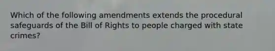 Which of the following amendments extends the procedural safeguards of the Bill of Rights to people charged with state crimes?