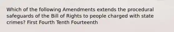 Which of the following Amendments extends the procedural safeguards of the Bill of Rights to people charged with state crimes? First Fourth Tenth Fourteenth