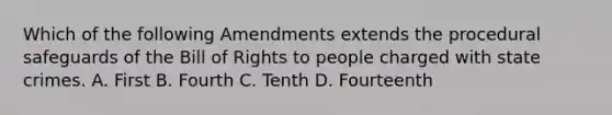 Which of the following Amendments extends the procedural safeguards of the Bill of Rights to people charged with state crimes. A. First B. Fourth C. Tenth D. Fourteenth