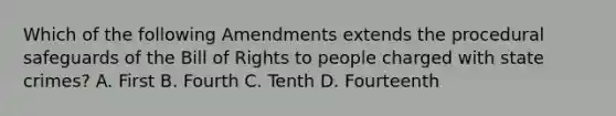 Which of the following Amendments extends the procedural safeguards of the Bill of Rights to people charged with state crimes? A. First B. Fourth C. Tenth D. Fourteenth