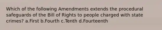 Which of the following Amendments extends the procedural safeguards of the Bill of Rights to people charged with state crimes? a.First b.Fourth c.Tenth d.Fourteenth