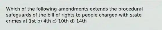 Which of the following amendments extends the procedural safeguards of the bill of rights to people charged with state crimes a) 1st b) 4th c) 10th d) 14th