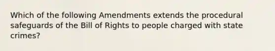 Which of the following Amendments extends the procedural safeguards of the Bill of Rights to people charged with state crimes?