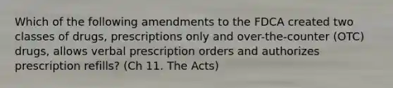 Which of the following amendments to the FDCA created two classes of drugs, prescriptions only and over-the-counter (OTC) drugs, allows verbal prescription orders and authorizes prescription refills? (Ch 11. The Acts)