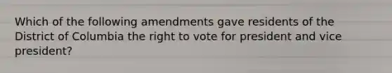 Which of the following amendments gave residents of the District of Columbia the right to vote for president and vice president?