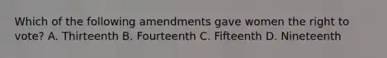 Which of the following amendments gave women the right to vote? A. Thirteenth B. Fourteenth C. Fifteenth D. Nineteenth