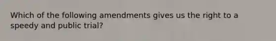 Which of the following amendments gives us the right to a speedy and public trial?