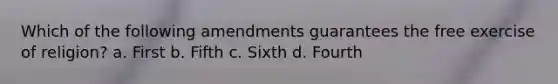 Which of the following amendments guarantees the free exercise of religion? a. First b. Fifth c. Sixth d. Fourth