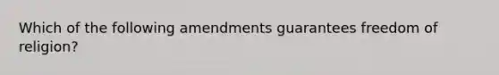 Which of the following amendments guarantees freedom of religion?