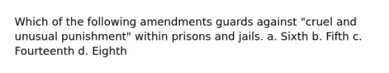 Which of the following amendments guards against "cruel and unusual punishment" within prisons and jails. a. Sixth b. Fifth c. Fourteenth d. Eighth