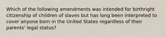 Which of the following amendments was intended for birthright citizenship of children of slaves but has long been interpreted to cover anyone born in the United States regardless of their parents' legal status?