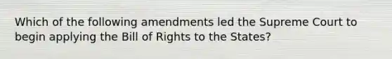 Which of the following amendments led the Supreme Court to begin applying the Bill of Rights to the States?