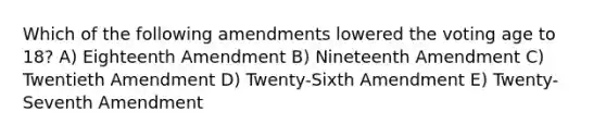 Which of the following amendments lowered the voting age to 18? A) Eighteenth Amendment B) Nineteenth Amendment C) Twentieth Amendment D) Twenty-Sixth Amendment E) Twenty-Seventh Amendment