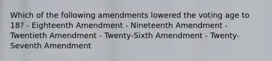 Which of the following amendments lowered the voting age to 18? - Eighteenth Amendment - Nineteenth Amendment - Twentieth Amendment - Twenty-Sixth Amendment - Twenty-Seventh Amendment