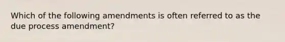 Which of the following amendments is often referred to as the due process amendment?