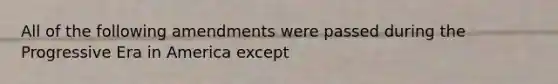 All of the following amendments were passed during the Progressive Era in America except