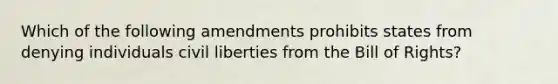 Which of the following amendments prohibits states from denying individuals civil liberties from the Bill of Rights?