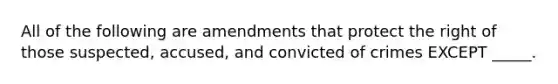 All of the following are amendments that protect the right of those suspected, accused, and convicted of crimes EXCEPT _____.