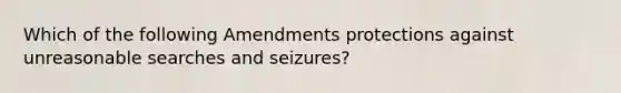 Which of the following Amendments protections against unreasonable searches and seizures?