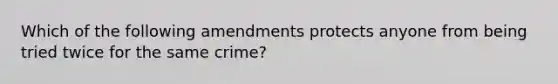 Which of the following amendments protects anyone from being tried twice for the same crime?