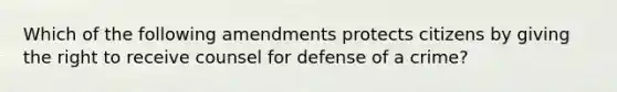 Which of the following amendments protects citizens by giving the right to receive counsel for defense of a crime?