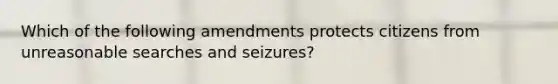 Which of the following amendments protects citizens from unreasonable searches and seizures?