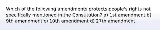 Which of the following amendments protects people's rights not specifically mentioned in the Constitution? a) 1st amendment b) 9th amendment c) 10th amendment d) 27th amendment