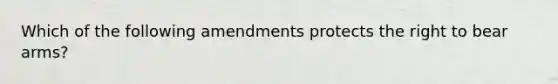 Which of the following amendments protects the right to bear arms?