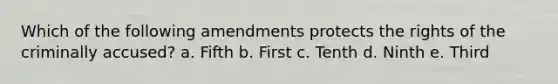 Which of the following amendments protects the rights of the criminally accused? a. Fifth b. First c. Tenth d. Ninth e. Third