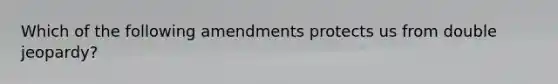 Which of the following amendments protects us from double jeopardy?