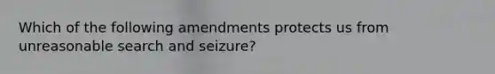 Which of the following amendments protects us from unreasonable search and seizure?