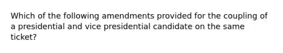 Which of the following amendments provided for the coupling of a presidential and vice presidential candidate on the same ticket?