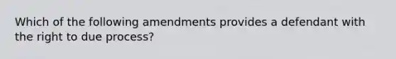 Which of the following amendments provides a defendant with the right to due process?