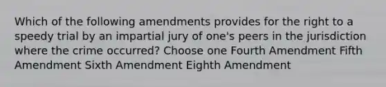 Which of the following amendments provides for the right to a speedy trial by an impartial jury of one's peers in the jurisdiction where the crime occurred? Choose one Fourth Amendment Fifth Amendment Sixth Amendment Eighth Amendment