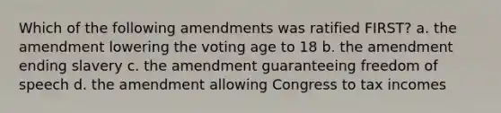 Which of the following amendments was ratified FIRST? a. the amendment lowering the voting age to 18 b. the amendment ending slavery c. the amendment guaranteeing freedom of speech d. the amendment allowing Congress to tax incomes