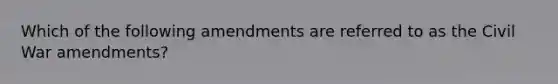 Which of the following amendments are referred to as the Civil War amendments?