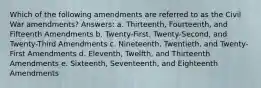 Which of the following amendments are referred to as the Civil War amendments? Answers: a. Thirteenth, Fourteenth, and Fifteenth Amendments b. Twenty-First, Twenty-Second, and Twenty-Third Amendments c. Nineteenth, Twentieth, and Twenty-First Amendments d. Eleventh, Twelfth, and Thirteenth Amendments e. Sixteenth, Seventeenth, and Eighteenth Amendments