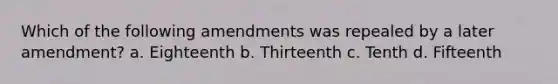 Which of the following amendments was repealed by a later amendment? a. Eighteenth b. Thirteenth c. Tenth d. Fifteenth