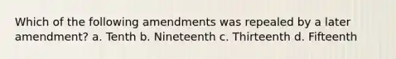 Which of the following amendments was repealed by a later amendment? a. Tenth b. Nineteenth c. Thirteenth d. Fifteenth