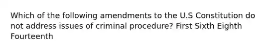 Which of the following amendments to the U.S Constitution do not address issues of criminal procedure? First Sixth Eighth Fourteenth