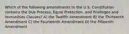 Which of the following amendments to the U.S. Constitution contains the Due Process, Equal Protection, and Privileges and Immunities Clauses? A) the Twelfth Amendment B) the Thirteenth Amendment C) the Fourteenth Amendment D) the Fifteenth Amendment