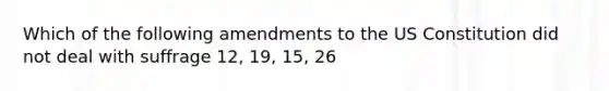 Which of the following amendments to the US Constitution did not deal with suffrage 12, 19, 15, 26