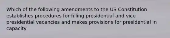 Which of the following amendments to the US Constitution establishes procedures for filling presidential and vice presidential vacancies and makes provisions for presidential in capacity