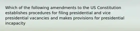 Which of the following amendments to the US Constitution establishes procedures for filing presidential and vice presidential vacancies and makes provisions for presidential incapacity