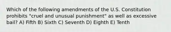 Which of the following amendments of the U.S. Constitution prohibits "cruel and unusual punishment" as well as excessive bail? A) Fifth B) Sixth C) Seventh D) Eighth E) Tenth