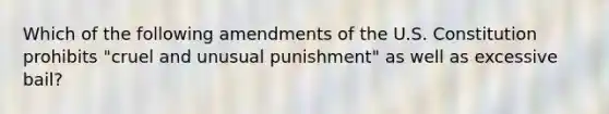 Which of the following amendments of the U.S. Constitution prohibits "cruel and unusual punishment" as well as excessive bail?